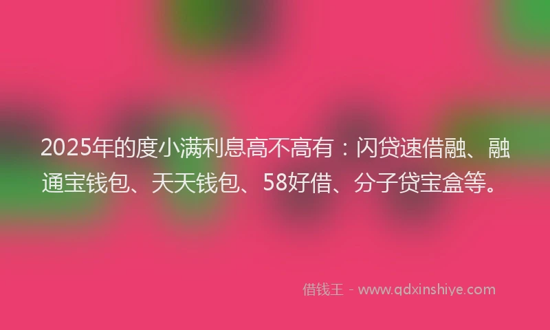 2025年的度小满利息高不高有：闪贷速借融、融通宝钱包、天天钱包、58好借、分子贷宝盒等。