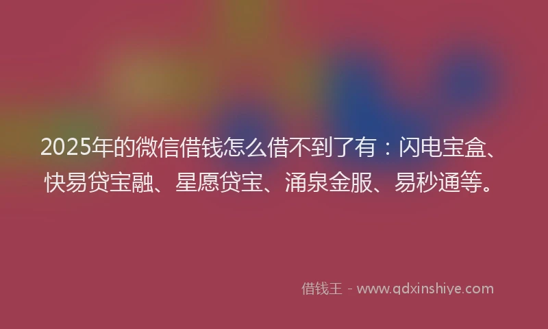 2025年的微信借钱怎么借不到了有：闪电宝盒、快易贷宝融、星愿贷宝、涌泉金服、易秒通等。