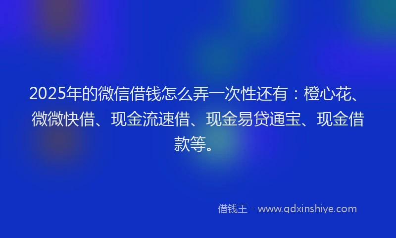 2025年的微信借钱怎么弄一次性还有：橙心花、微微快借、现金流速借、现金易贷通宝、现金借款等。