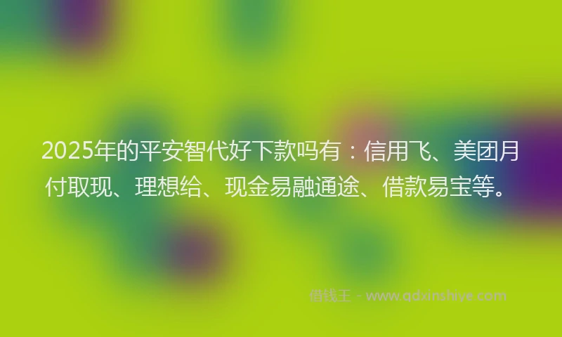 2025年的平安智代好下款吗有：信用飞、美团月付取现、理想给、现金易融通途、借款易宝等。