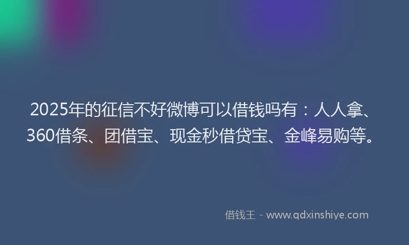 2025年的征信不好微博可以借钱吗有:人人拿、360借条、团借宝、现金秒借贷宝、金峰易购等。