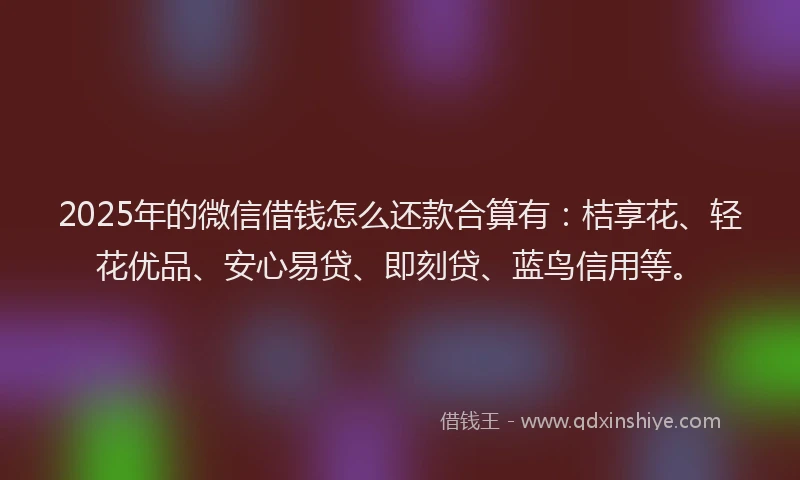 2025年的微信借钱怎么还款合算有:桔享花、轻花优品、安心易贷、即刻贷、蓝鸟信用等。