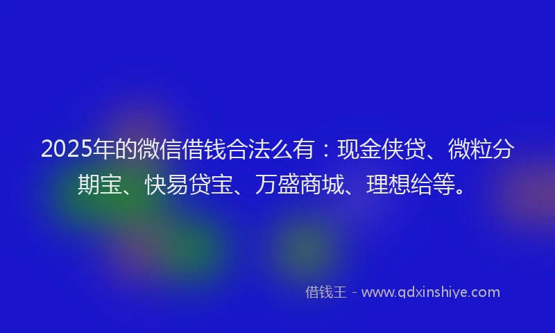 2025年的微信借钱合法么有：现金侠贷、微粒分期宝、快易贷宝、万盛商城、理想给等。