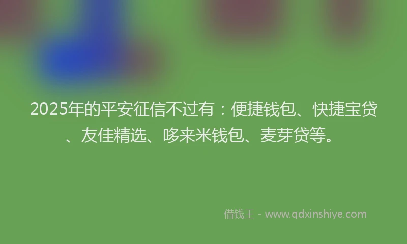 2025年的平安征信不过有：便捷钱包、快捷宝贷、友佳精选、哆来米钱包、麦芽贷等。