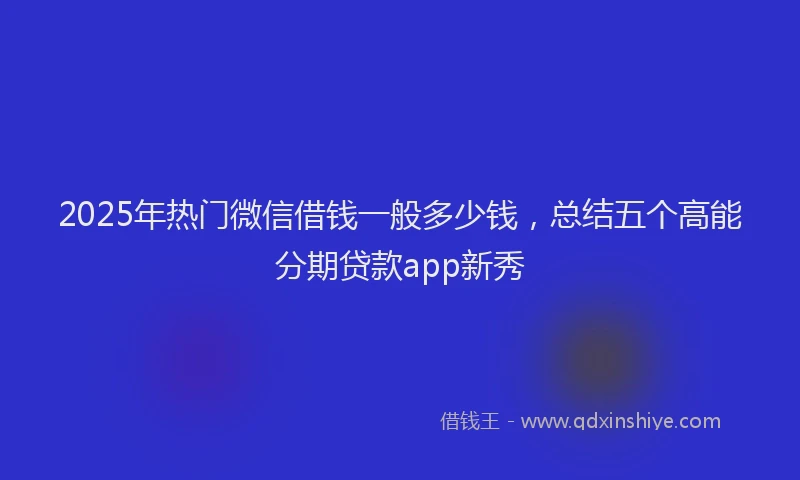 2025年热门微信借钱一般多少钱，总结五个高能分期贷款app新秀
