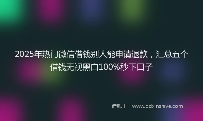 2025年热门微信借钱别人能申请退款，汇总五个借钱无视黑白100%秒下口子