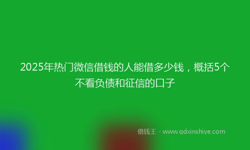 2025年热门微信借钱的人能借多少钱，概括5个不看负债和征信的口子