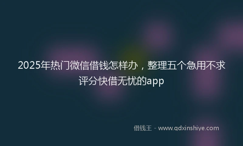 2025年热门微信借钱怎样办，整理五个急用不求评分快借无忧的app