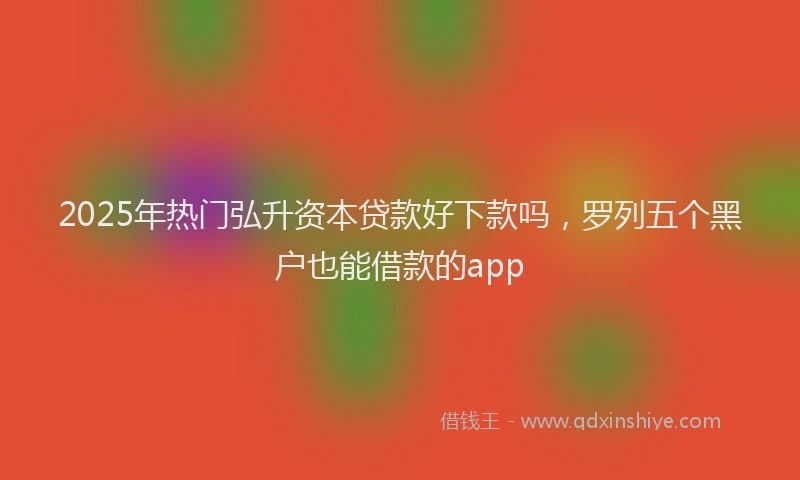 2025年热门弘升资本贷款好下款吗，罗列五个黑户也能借款的app