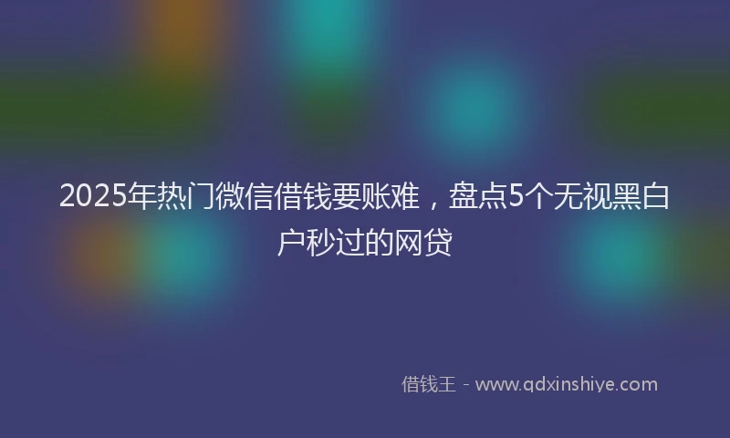 2025年热门微信借钱要账难,盘点5个无视黑白户秒过的网贷