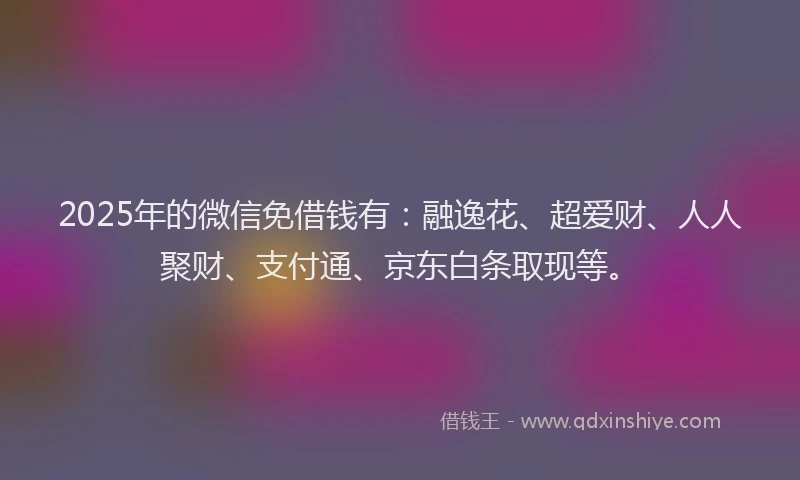 2025年的微信免借钱有：融逸花、超爱财、人人聚财、支付通、京东白条取现等。
