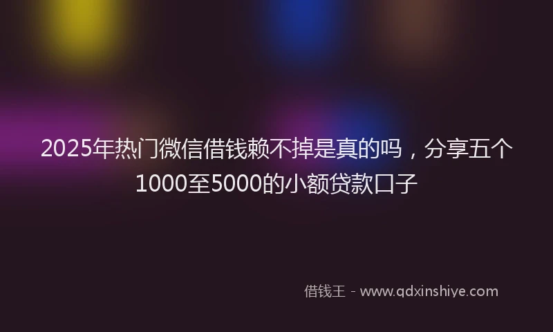 2025年热门微信借钱赖不掉是真的吗，分享五个1000至5000的小额贷款口子