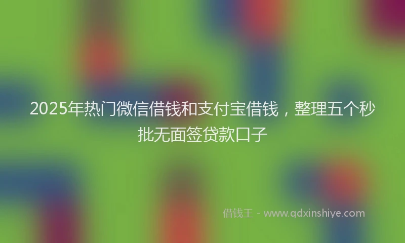 2025年热门微信借钱和支付宝借钱，整理五个秒批无面签贷款口子