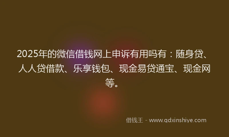 2025年的微信借钱网上申诉有用吗有：随身贷、人人贷借款、乐享钱包、现金易贷通宝、现金网等。