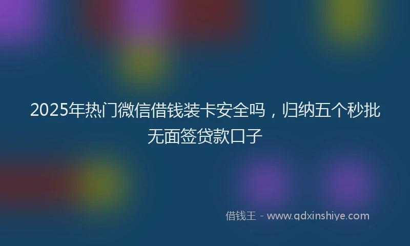 2025年热门微信借钱装卡安全吗，归纳五个秒批无面签贷款口子