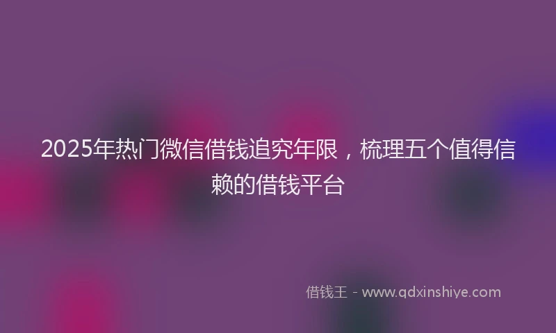 2025年热门微信借钱追究年限，梳理五个值得信赖的借钱平台
