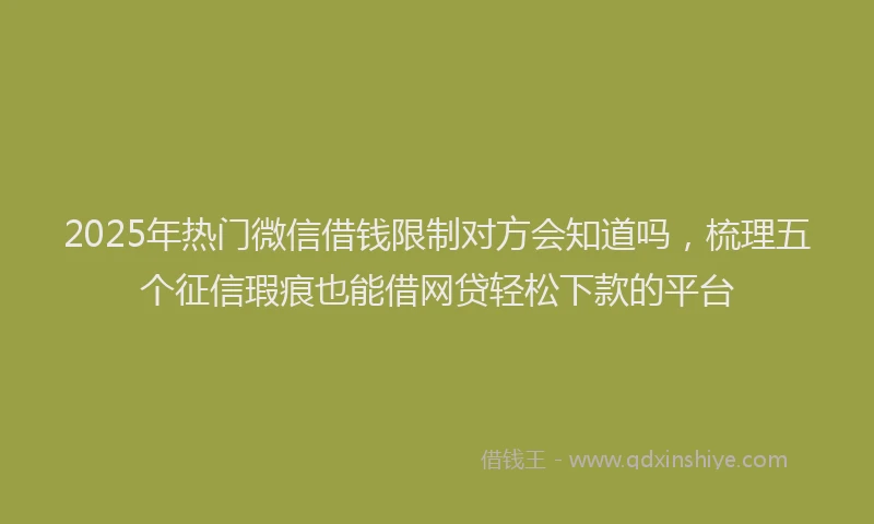 2025年热门微信借钱限制对方会知道吗，梳理五个征信瑕疵也能借网贷轻松下款的平台