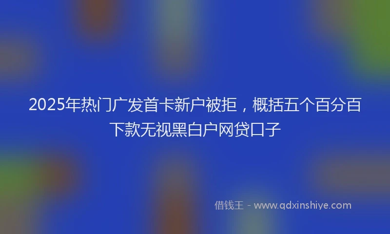 2025年热门广发首卡新户被拒，概括五个百分百下款无视黑白户网贷口子