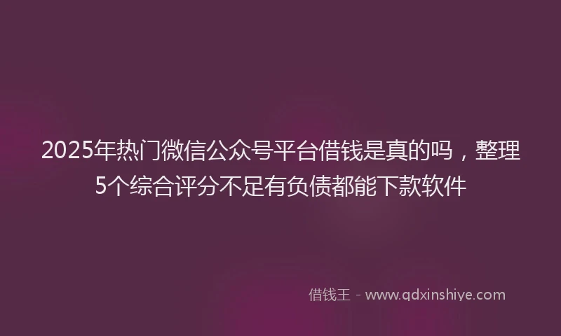 2025年热门微信公众号平台借钱是真的吗，整理5个综合评分不足有负债都能下款软件