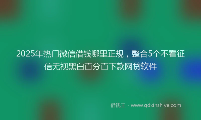2025年热门微信借钱哪里正规，整合5个不看征信无视黑白百分百下款网贷软件