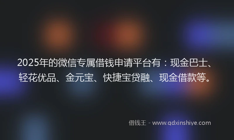 2025年的微信专属借钱申请平台有：现金巴士、轻花优品、金元宝、快捷宝贷融、现金借款等。