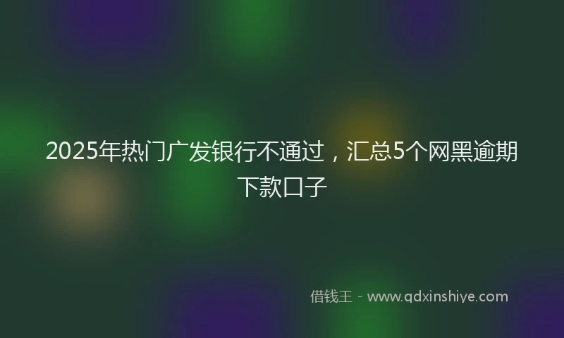 2025年热门广发银行不通过，汇总5个网黑逾期下款口子