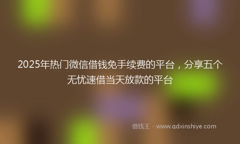 2025年热门微信借钱免手续费的平台，分享五个无忧速借当天放款的平台