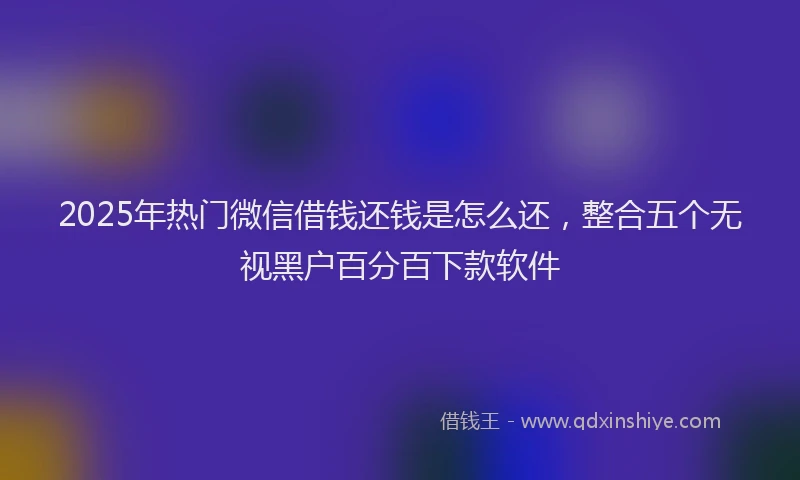 2025年热门微信借钱还钱是怎么还，整合五个无视黑户百分百下款软件