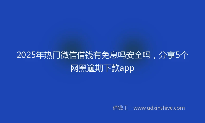 2025年热门微信借钱有免息吗安全吗，分享5个网黑逾期下款app