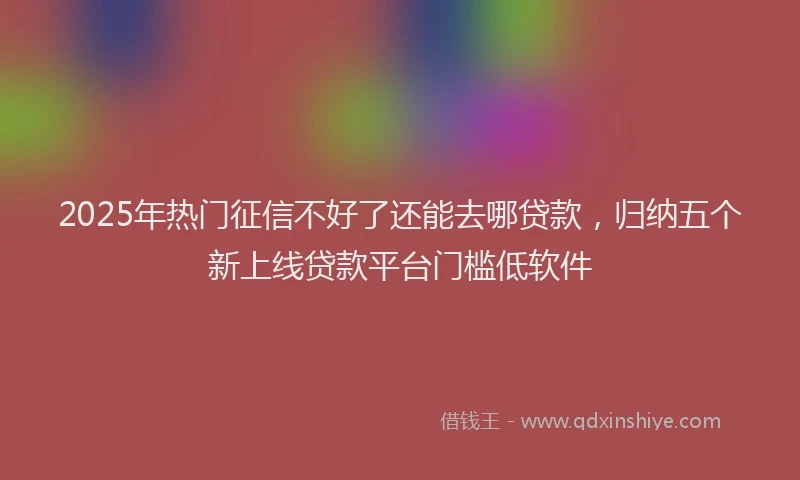 2025年热门征信不好了还能去哪贷款，归纳五个新上线贷款平台门槛低软件