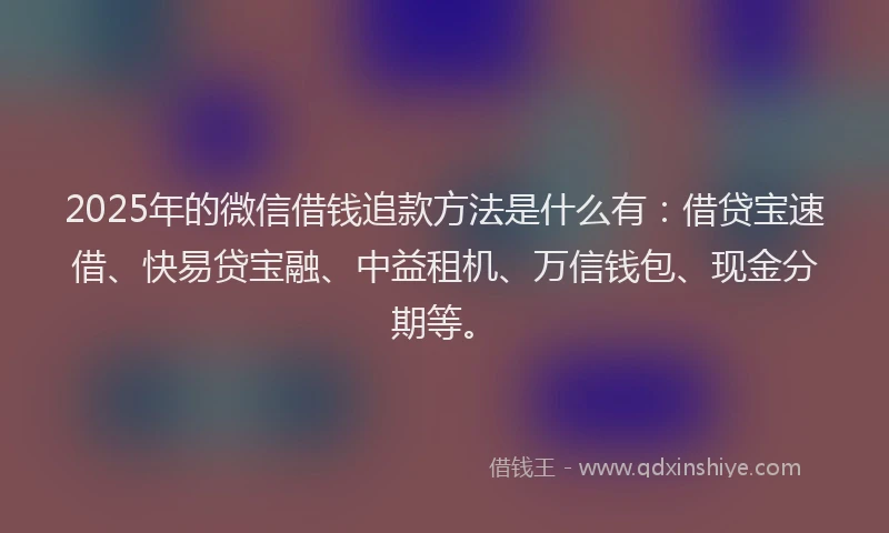 2025年的微信借钱追款方法是什么有：借贷宝速借、快易贷宝融、中益租机、万信钱包、现金分期等。