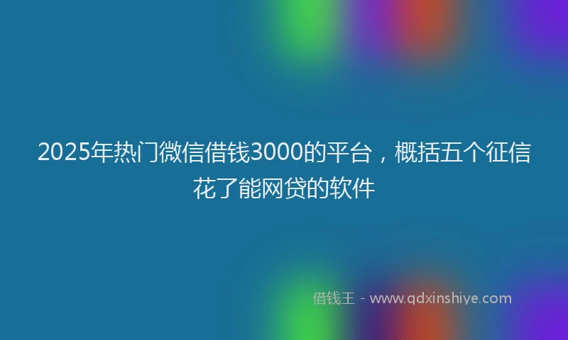 2025年热门微信借钱3000的平台，概括五个征信花了能网贷的软件