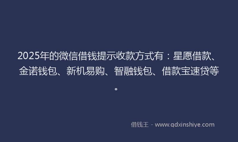 2025年的微信借钱提示收款方式有：星愿借款、金诺钱包、新机易购、智融钱包、借款宝速贷等。