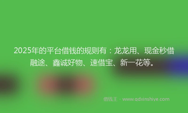 2025年的平台借钱的规则有：龙龙用、现金秒借融途、鑫诚好物、速借宝、新一花等。