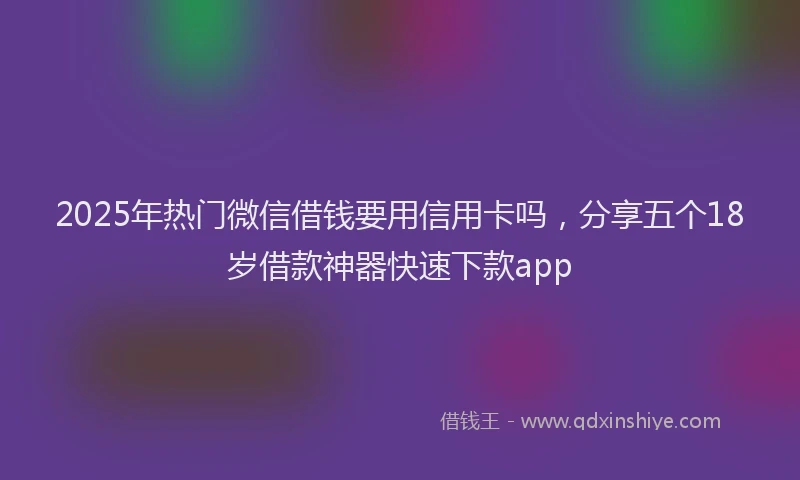 2025年热门微信借钱要用信用卡吗，分享五个18岁借款神器快速下款app