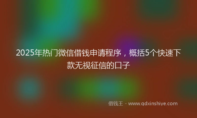 2025年热门微信借钱申请程序，概括5个快速下款无视征信的口子