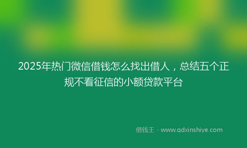 2025年热门微信借钱怎么找出借人,总结五个正规不看征信的小额贷款平台