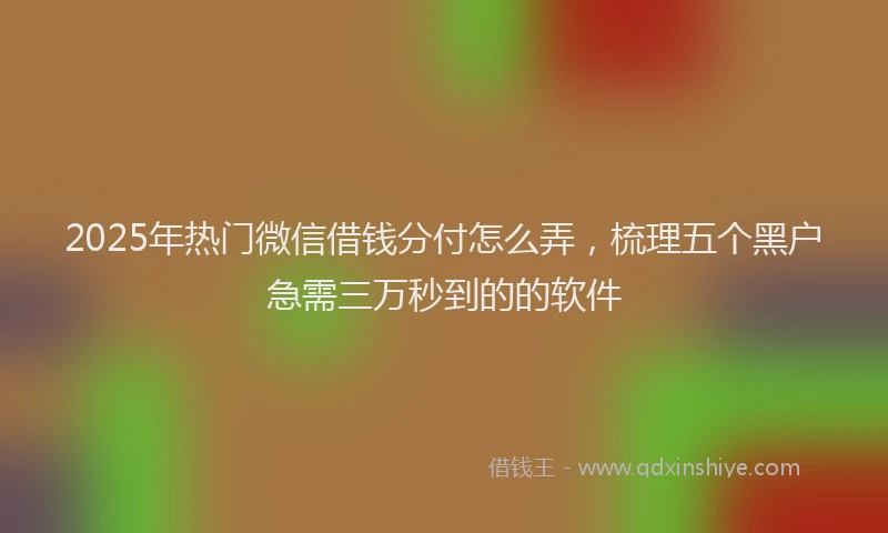 2025年热门微信借钱分付怎么弄，梳理五个黑户急需三万秒到的的软件