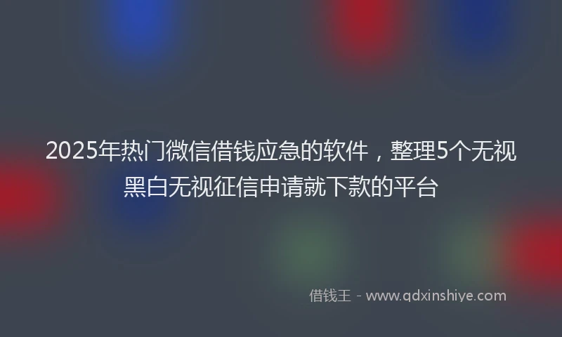 2025年热门微信借钱应急的软件，整理5个无视黑白无视征信申请就下款的平台