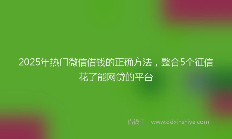 2025年热门微信借钱的正确方法，整合5个征信花了能网贷的平台