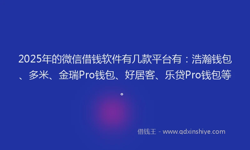 2025年的微信借钱软件有几款平台有：浩瀚钱包、多米、金瑞Pro钱包、好居客、乐贷Pro钱包等。