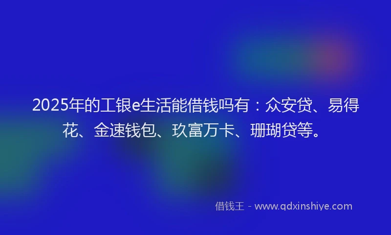 2025年的工银e生活能借钱吗有：众安贷、易得花、金速钱包、玖富万卡、珊瑚贷等。