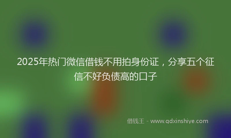 2025年热门微信借钱不用拍身份证，分享五个征信不好负债高的口子