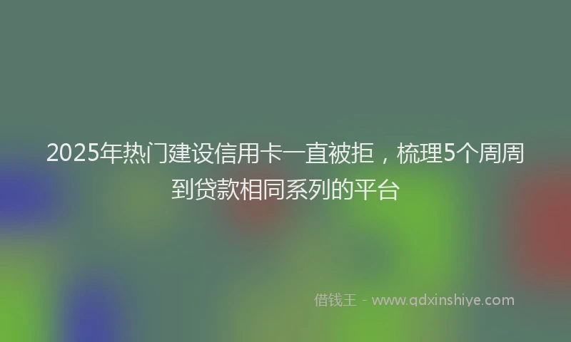2025年热门建设信用卡一直被拒，梳理5个周周到贷款相同系列的平台