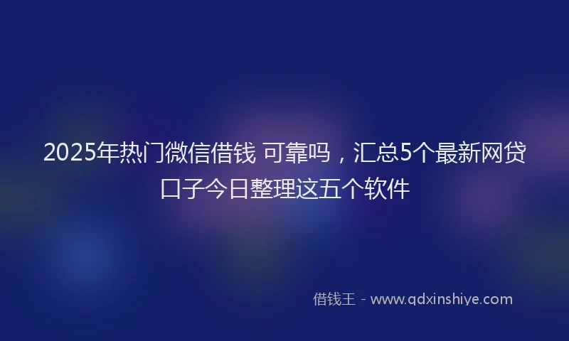 2025年热门微信借钱 可靠吗，汇总5个最新网贷口子今日整理这五个软件