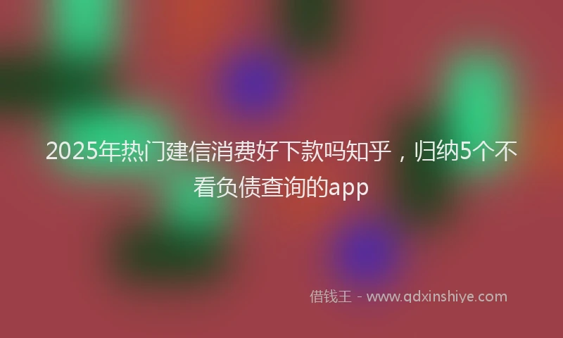2025年热门建信消费好下款吗知乎，归纳5个不看负债查询的app