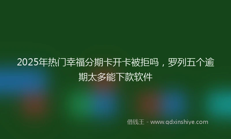 2025年热门幸福分期卡开卡被拒吗，罗列五个逾期太多能下款软件