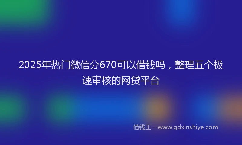 2025年热门微信分670可以借钱吗，整理五个极速审核的网贷平台