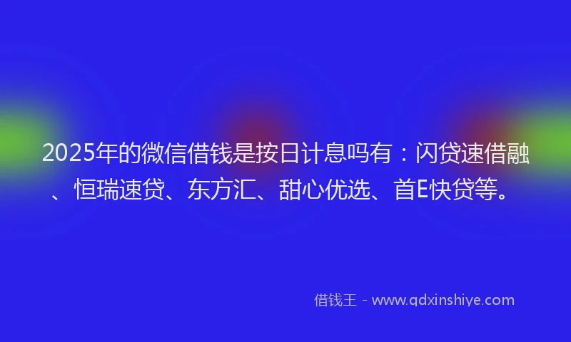 2025年的微信借钱是按日计息吗有：闪贷速借融、恒瑞速贷、东方汇、甜心优选、首E快贷等。