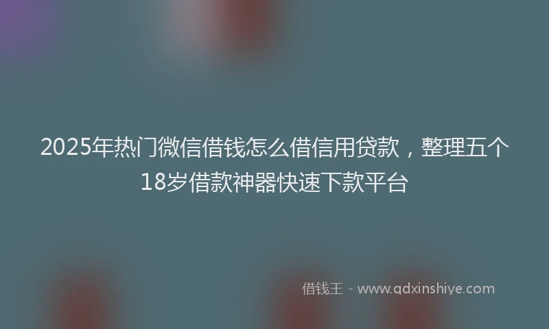 2025年热门微信借钱怎么借信用贷款，整理五个18岁借款神器快速下款平台